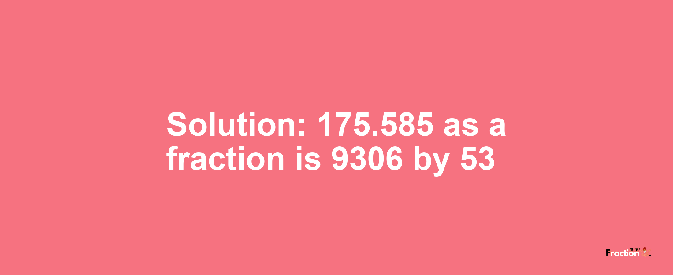 Solution:175.585 as a fraction is 9306/53